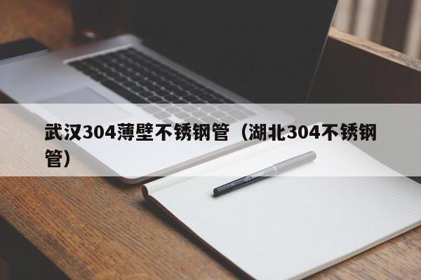 武汉304薄壁不锈钢管（湖北304不锈钢管）