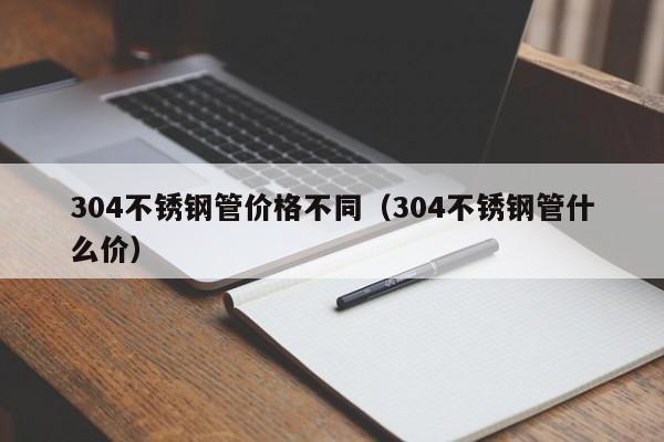 304不锈钢管价格不同（304不锈钢管什么价）