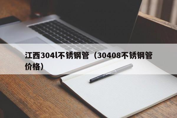 江西304l不锈钢管（30408不锈钢管价格）