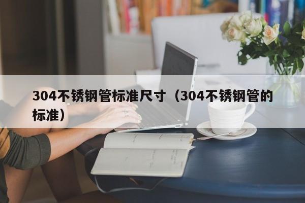 304不锈钢管标准尺寸（304不锈钢管的标准）