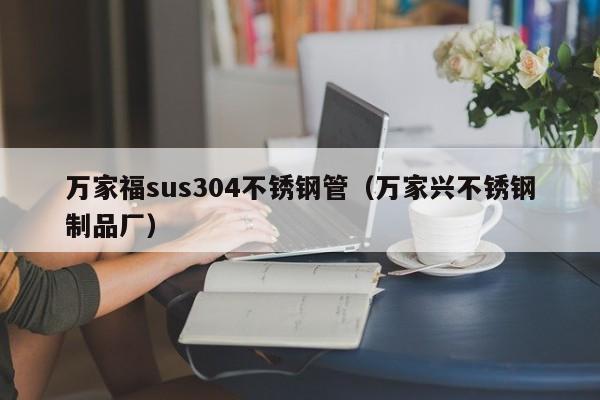 万家福sus304不锈钢管（万家兴不锈钢制品厂）