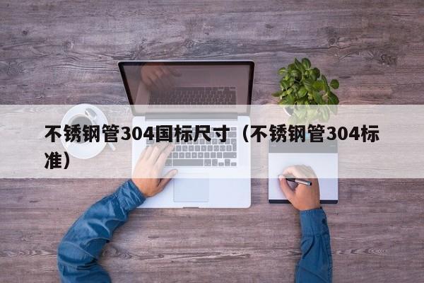 不锈钢管304国标尺寸（不锈钢管304标准）