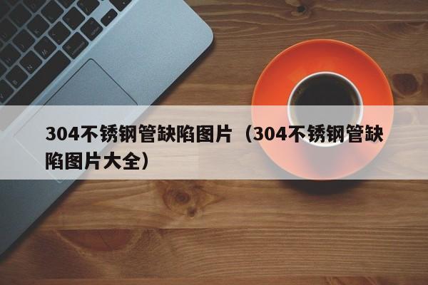 304不锈钢管缺陷图片（304不锈钢管缺陷图片大全）