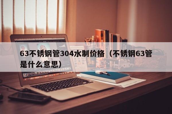 63不锈钢管304水制价格（不锈钢63管是什么意思）