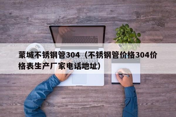 蒙城不锈钢管304（不锈钢管价格304价格表生产厂家电话地址）