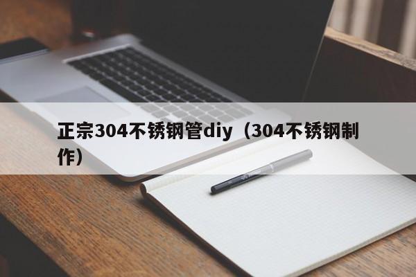 正宗304不锈钢管diy（304不锈钢制作）